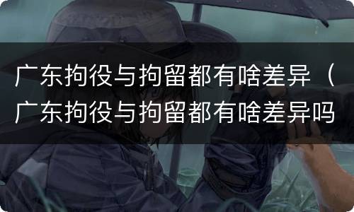 广东拘役与拘留都有啥差异（广东拘役与拘留都有啥差异吗）