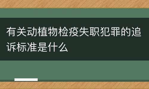 有关动植物检疫失职犯罪的追诉标准是什么