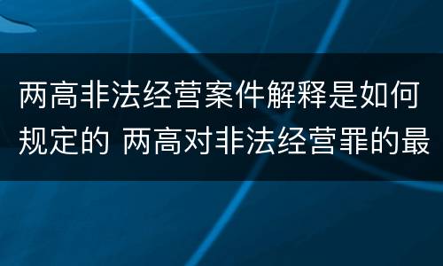 两高非法经营案件解释是如何规定的 两高对非法经营罪的最新解释