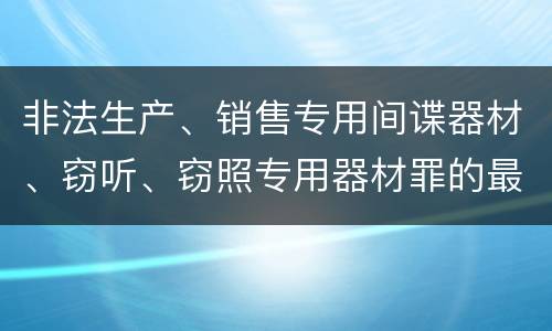 非法生产、销售专用间谍器材、窃听、窃照专用器材罪的最新量刑标准是什么