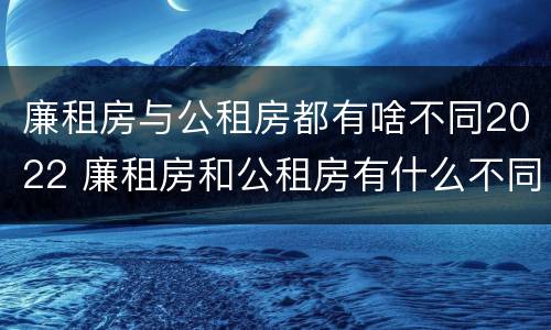 廉租房与公租房都有啥不同2022 廉租房和公租房有什么不同