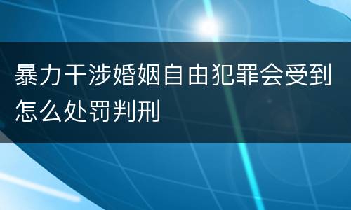 暴力干涉婚姻自由犯罪会受到怎么处罚判刑