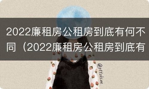 2022廉租房公租房到底有何不同（2022廉租房公租房到底有何不同呢）