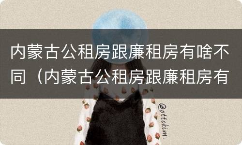 内蒙古公租房跟廉租房有啥不同（内蒙古公租房跟廉租房有啥不同之处）