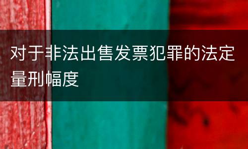 对于非法出售发票犯罪的法定量刑幅度