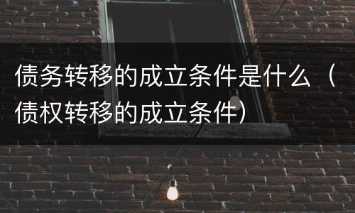 债务转移的成立条件是什么（债权转移的成立条件）