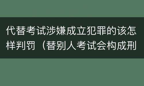 代替考试涉嫌成立犯罪的该怎样判罚（替别人考试会构成刑事犯罪吗）