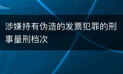 涉嫌持有伪造的发票犯罪的刑事量刑档次