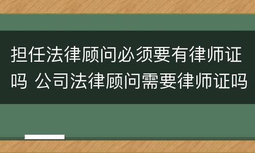 担任法律顾问必须要有律师证吗 公司法律顾问需要律师证吗