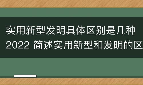 实用新型发明具体区别是几种2022 简述实用新型和发明的区别