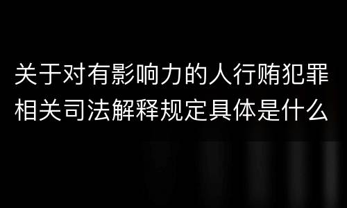 关于对有影响力的人行贿犯罪相关司法解释规定具体是什么主要内容