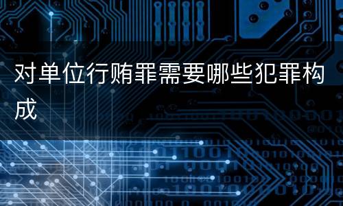 对单位行贿罪需要哪些犯罪构成