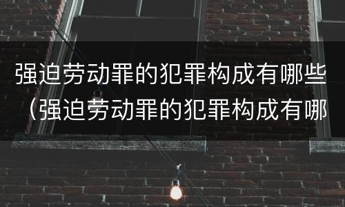 强迫劳动罪的犯罪构成有哪些（强迫劳动罪的犯罪构成有哪些罪名）