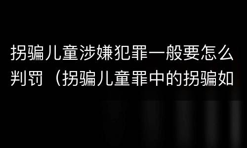 拐骗儿童涉嫌犯罪一般要怎么判罚（拐骗儿童罪中的拐骗如何认定）
