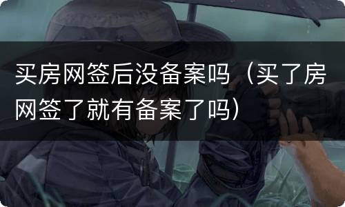 买房网签后没备案吗（买了房网签了就有备案了吗）