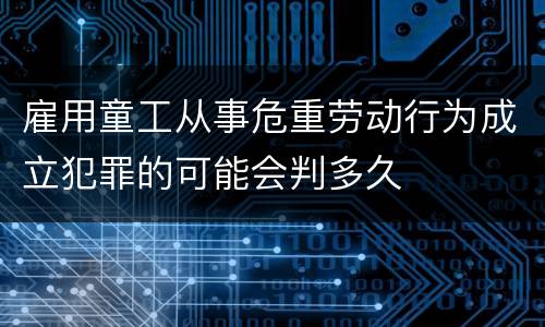 雇用童工从事危重劳动行为成立犯罪的可能会判多久