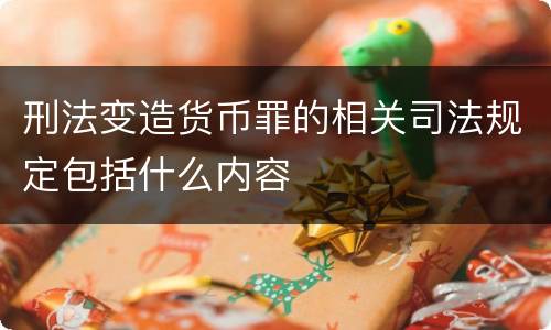 刑法变造货币罪的相关司法规定包括什么内容