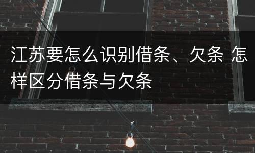 江苏要怎么识别借条、欠条 怎样区分借条与欠条