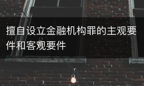 擅自设立金融机构罪的主观要件和客观要件
