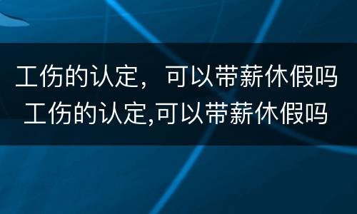 工伤的认定，可以带薪休假吗 工伤的认定,可以带薪休假吗怎么算