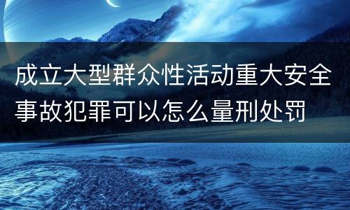 成立大型群众性活动重大安全事故犯罪可以怎么量刑处罚