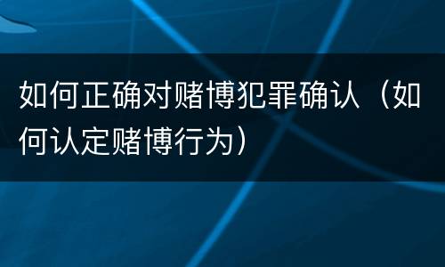 如何正确对赌博犯罪确认（如何认定赌博行为）