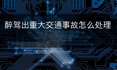 醉驾出重大交通事故怎么处理