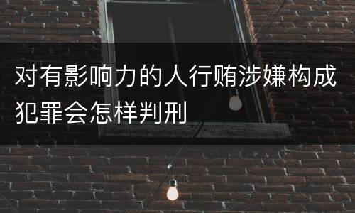 对有影响力的人行贿涉嫌构成犯罪会怎样判刑