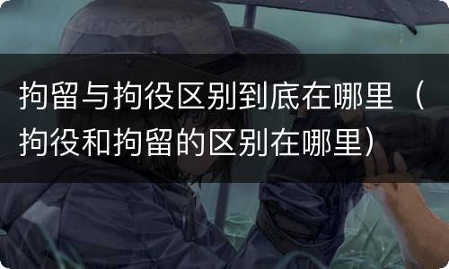 拘留与拘役区别到底在哪里（拘役和拘留的区别在哪里）