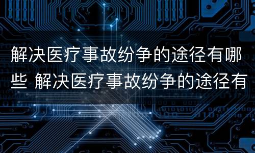 解决医疗事故纷争的途径有哪些 解决医疗事故纷争的途径有哪些呢