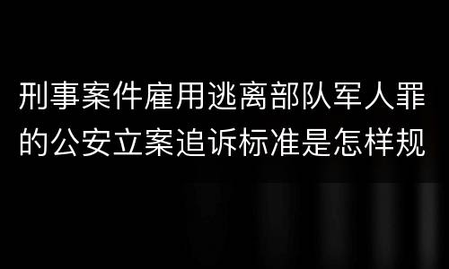 刑事案件雇用逃离部队军人罪的公安立案追诉标准是怎样规定