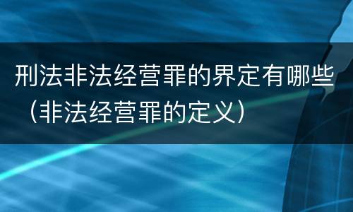 刑法非法经营罪的界定有哪些（非法经营罪的定义）