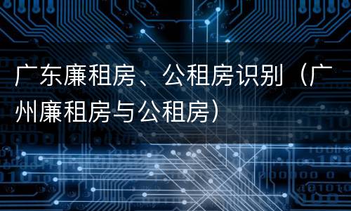 广东廉租房、公租房识别（广州廉租房与公租房）