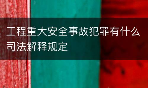 工程重大安全事故犯罪有什么司法解释规定
