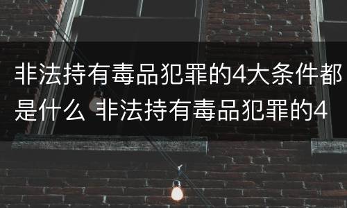 非法持有毒品犯罪的4大条件都是什么 非法持有毒品犯罪的4大条件都是什么意思