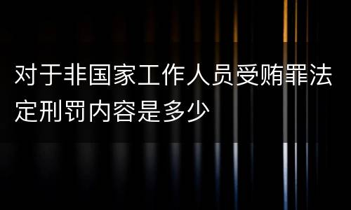对于非国家工作人员受贿罪法定刑罚内容是多少