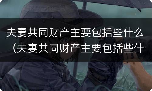 夫妻共同财产主要包括些什么（夫妻共同财产主要包括些什么东西）