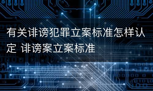 有关诽谤犯罪立案标准怎样认定 诽谤案立案标准