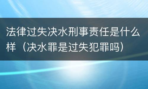 法律过失决水刑事责任是什么样（决水罪是过失犯罪吗）