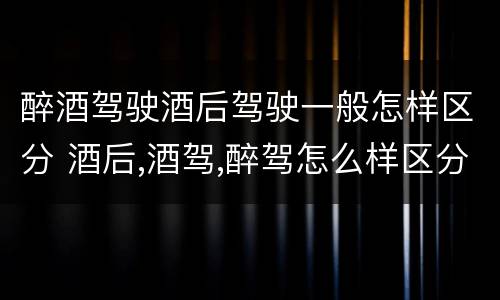 醉酒驾驶酒后驾驶一般怎样区分 酒后,酒驾,醉驾怎么样区分