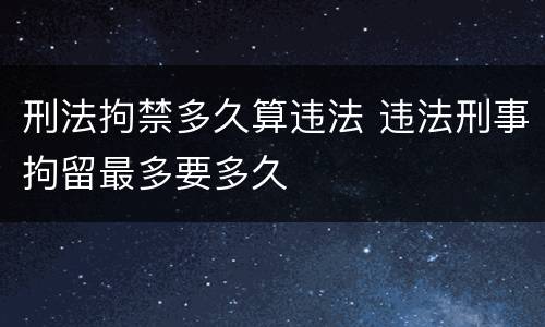 刑法拘禁多久算违法 违法刑事拘留最多要多久