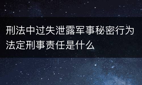 刑法中过失泄露军事秘密行为法定刑事责任是什么