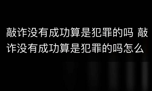 敲诈没有成功算是犯罪的吗 敲诈没有成功算是犯罪的吗怎么处理