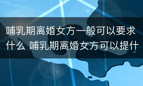哺乳期离婚女方一般可以要求什么 哺乳期离婚女方可以提什么要求