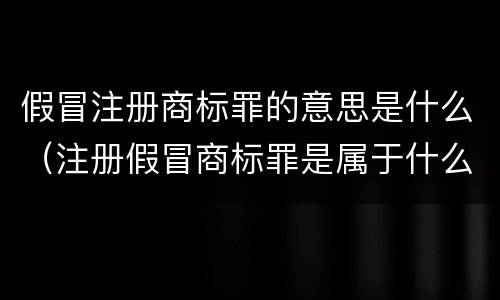 假冒注册商标罪的意思是什么（注册假冒商标罪是属于什么案件）