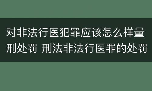 对非法行医犯罪应该怎么样量刑处罚 刑法非法行医罪的处罚