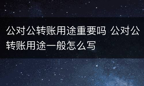 公对公转账用途重要吗 公对公转账用途一般怎么写