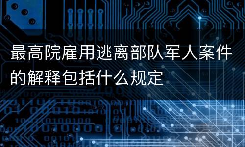 最高院雇用逃离部队军人案件的解释包括什么规定