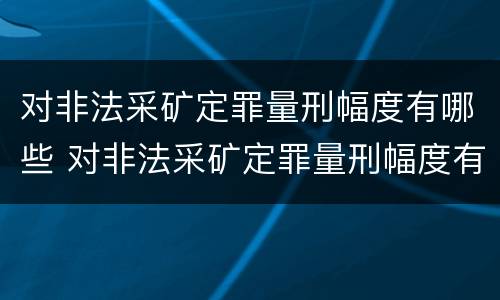 对非法采矿定罪量刑幅度有哪些 对非法采矿定罪量刑幅度有哪些要求