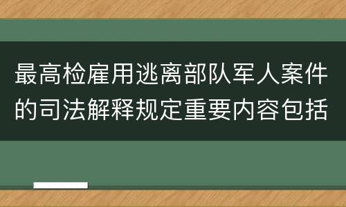 最高检雇用逃离部队军人案件的司法解释规定重要内容包括什么